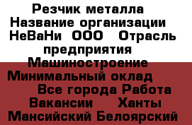 Резчик металла › Название организации ­ НеВаНи, ООО › Отрасль предприятия ­ Машиностроение › Минимальный оклад ­ 50 000 - Все города Работа » Вакансии   . Ханты-Мансийский,Белоярский г.